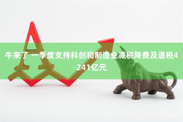牛来了 一季度支持科创和制造业减税降费及退税4241亿元