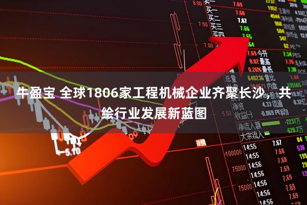 牛盈宝 全球1806家工程机械企业齐聚长沙，共绘行业发展新蓝图
