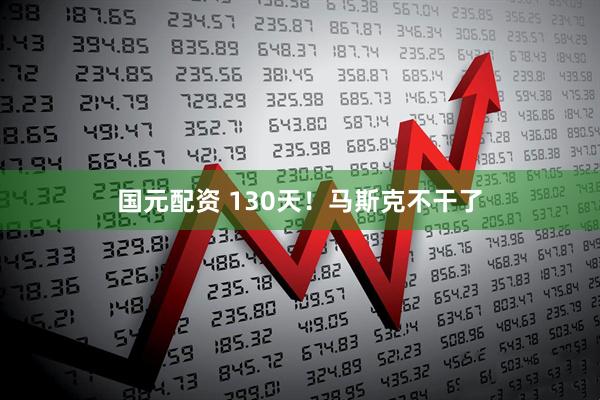 国元配资 130天！马斯克不干了