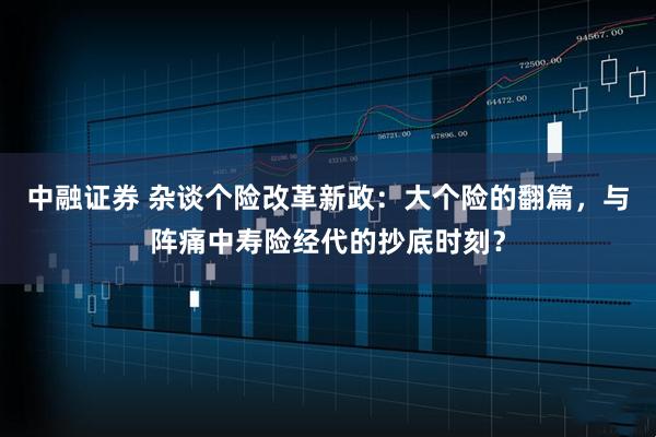 中融证券 杂谈个险改革新政：大个险的翻篇，与阵痛中寿险经代的抄底时刻？