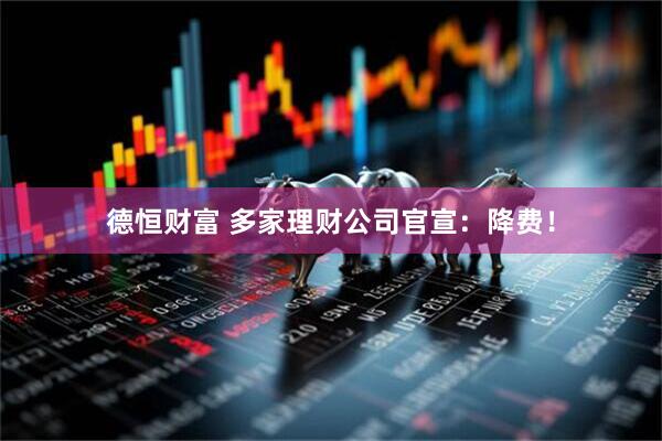 德恒财富 多家理财公司官宣：降费！