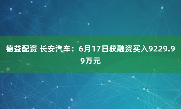 德益配资 长安汽车：6月17日获融资买入9229.99万元