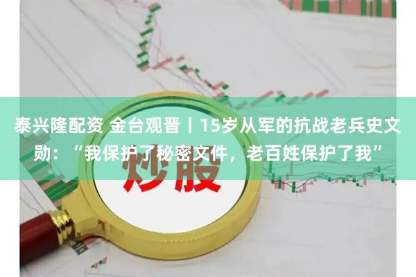 泰兴隆配资 金台观晋丨15岁从军的抗战老兵史文勋：“我保护了秘密文件，老百姓保护了我”