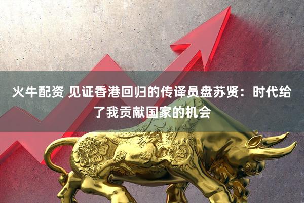 火牛配资 见证香港回归的传译员盘苏贤：时代给了我贡献国家的机会