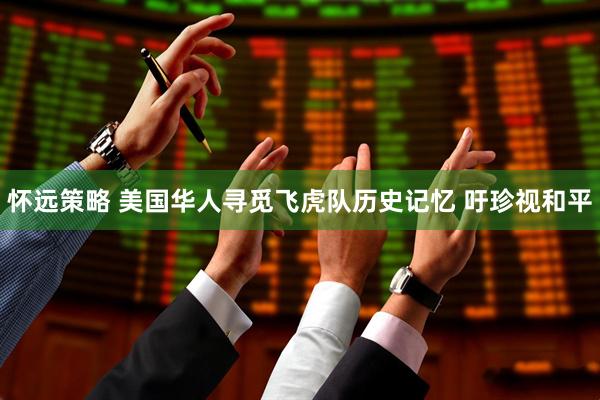 怀远策略 美国华人寻觅飞虎队历史记忆 吁珍视和平