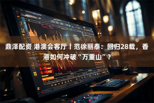 鼎泽配资 港澳会客厅丨范徐丽泰：回归28载，香港如何冲破“万重山”？