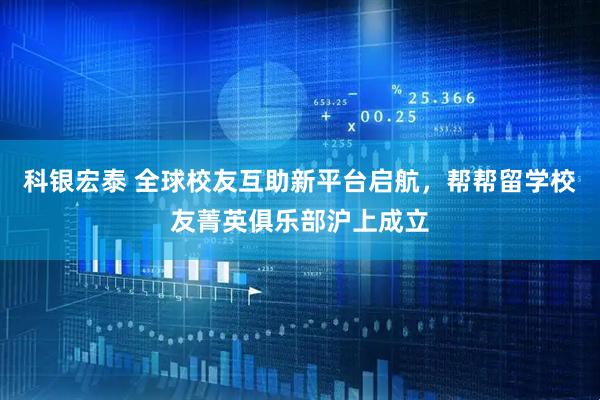 科银宏泰 全球校友互助新平台启航，帮帮留学校友菁英俱乐部沪上成立