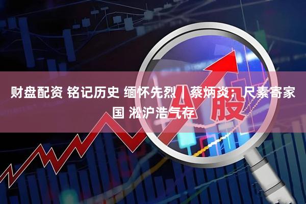 财盘配资 铭记历史 缅怀先烈｜蔡炳炎：尺素寄家国 淞沪浩气存