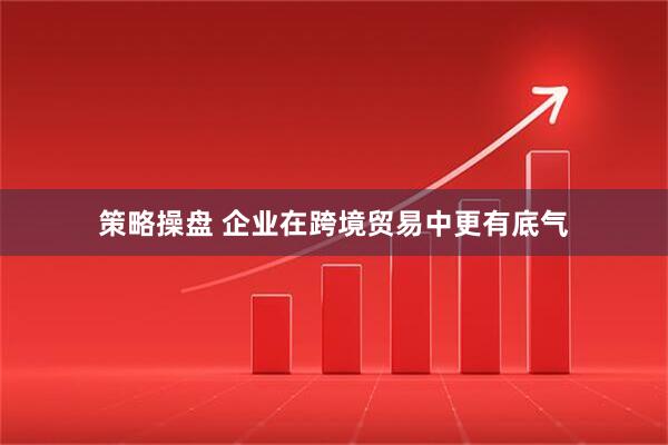 策略操盘 企业在跨境贸易中更有底气