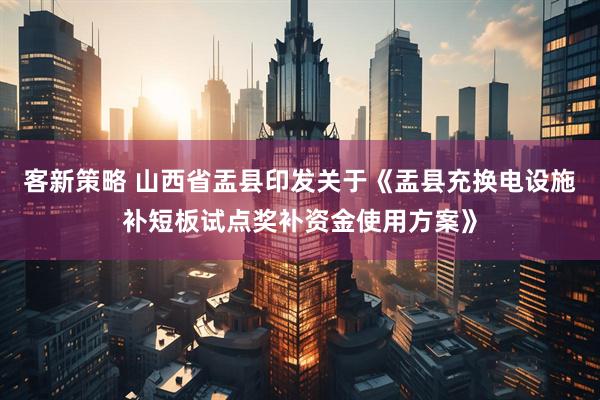 客新策略 山西省盂县印发关于《盂县充换电设施补短板试点奖补资金使用方案》