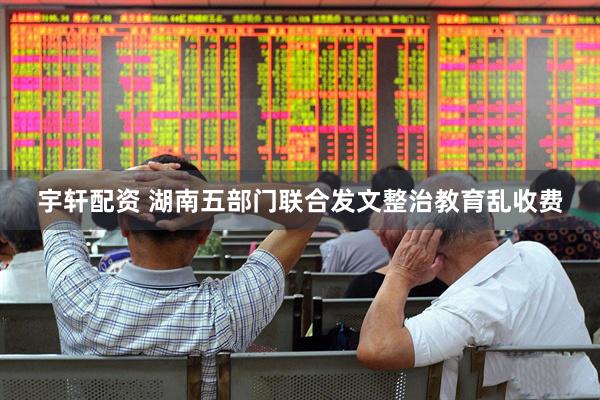 宇轩配资 湖南五部门联合发文整治教育乱收费