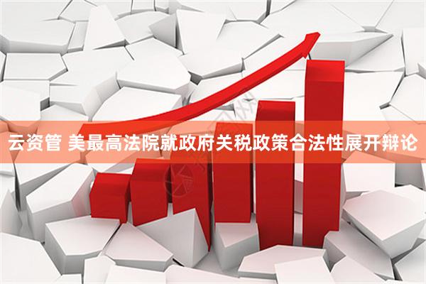 云资管 美最高法院就政府关税政策合法性展开辩论