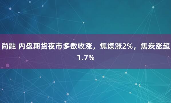 尚融 内盘期货夜市多数收涨，焦煤涨2%，焦炭涨超1.7%
