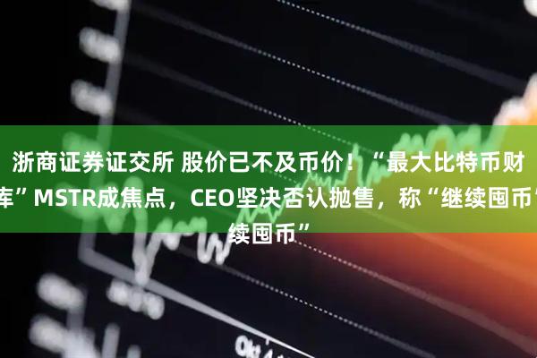 浙商证券证交所 股价已不及币价！“最大比特币财库”MSTR成焦点，CEO坚决否认抛售，称“继续囤币”