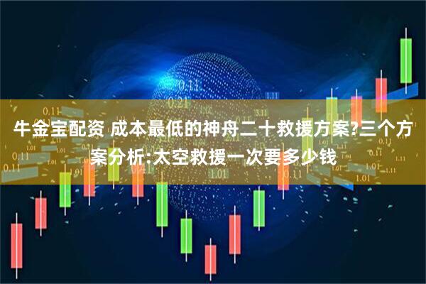 牛金宝配资 成本最低的神舟二十救援方案?三个方案分析:太空救援一次要多少钱
