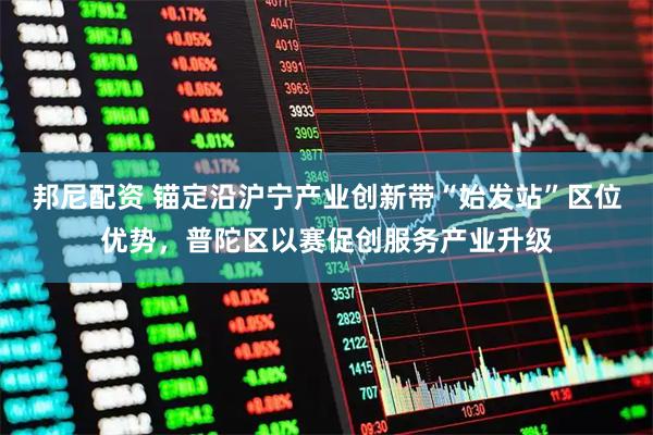 邦尼配资 锚定沿沪宁产业创新带“始发站”区位优势，普陀区以赛促创服务产业升级