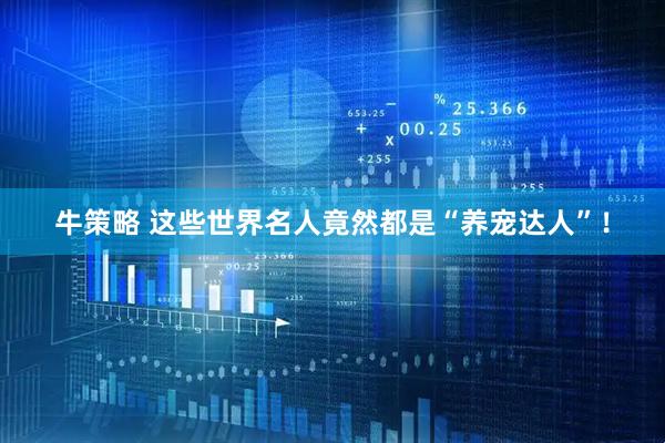 牛策略 这些世界名人竟然都是“养宠达人”！