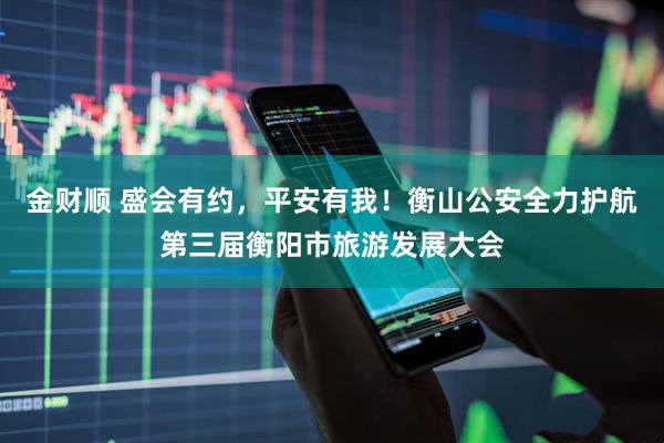 金财顺 盛会有约，平安有我！衡山公安全力护航第三届衡阳市旅游发展大会