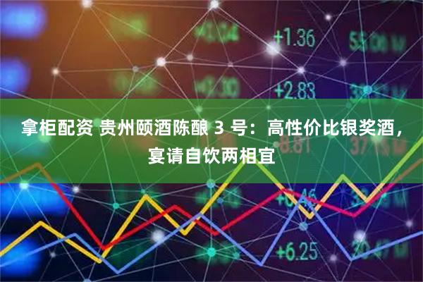 拿柜配资 贵州颐酒陈酿 3 号：高性价比银奖酒，宴请自饮两相宜