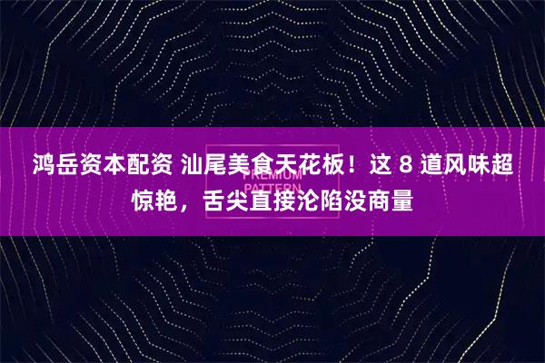 鸿岳资本配资 汕尾美食天花板！这 8 道风味超惊艳，舌尖直接沦陷没商量