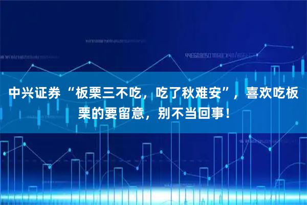 中兴证券 “板栗三不吃，吃了秋难安”，喜欢吃板栗的要留意，别不当回事！