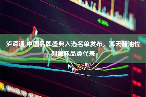 泸深通 中国品牌盛典入选名单发布，海天酱油位列调味品类代表