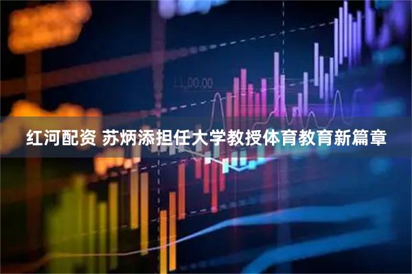 红河配资 苏炳添担任大学教授体育教育新篇章