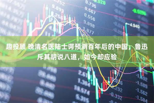 趣投顾 晚清名医陆士谔预测百年后的中国，鲁迅斥其胡说八道，如今却应验