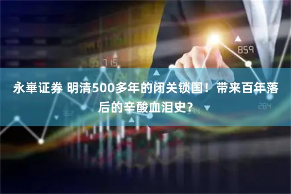 永崋证券 明清500多年的闭关锁国！带来百年落后的辛酸血泪史？