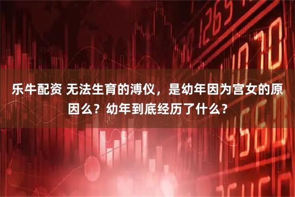 乐牛配资 无法生育的溥仪，是幼年因为宫女的原因么？幼年到底经历了什么？