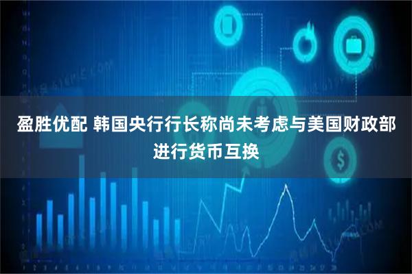 盈胜优配 韩国央行行长称尚未考虑与美国财政部进行货币互换