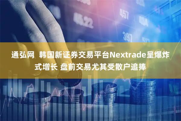通弘网  韩国新证券交易平台Nextrade呈爆炸式增长 盘前交易尤其受散户追捧