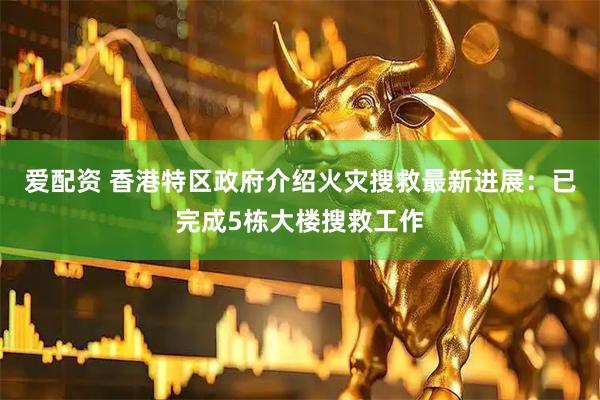 爱配资 香港特区政府介绍火灾搜救最新进展：已完成5栋大楼搜救工作
