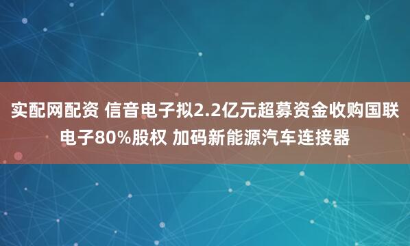 实配网配资 信音电子拟2.2亿元超募资金收购国联电子80%股权 加码新能源汽车连接器