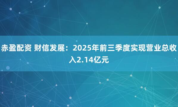 赤盈配资 财信发展：2025年前三季度实现营业总收入2.14亿元