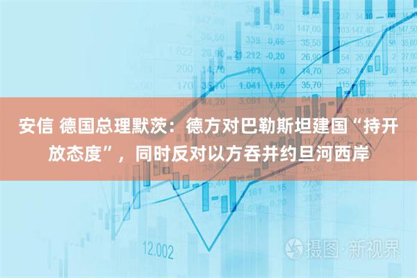 安信 德国总理默茨：德方对巴勒斯坦建国“持开放态度”，同时反对以方吞并约旦河西岸