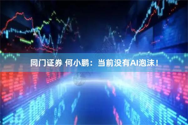 同门证券 何小鹏：当前没有AI泡沫！