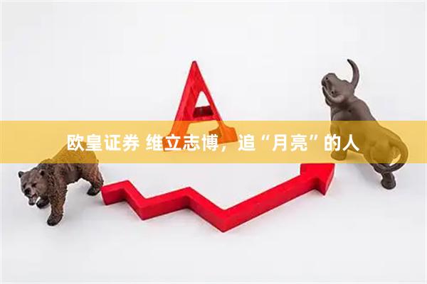 欧皇证券 维立志博，追“月亮”的人