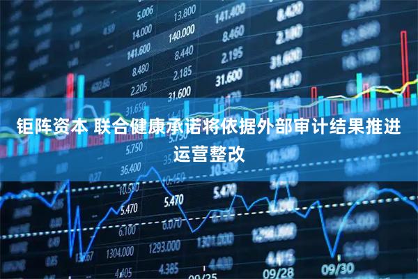钜阵资本 联合健康承诺将依据外部审计结果推进运营整改