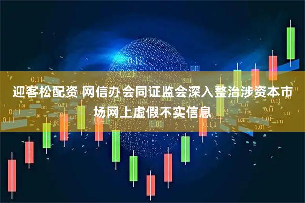 迎客松配资 网信办会同证监会深入整治涉资本市场网上虚假不实信息