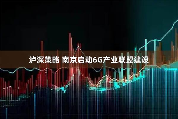 泸深策略 南京启动6G产业联盟建设