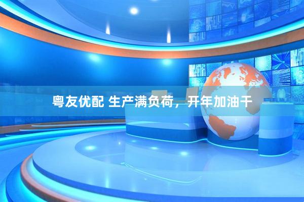 粤友优配 生产满负荷，开年加油干