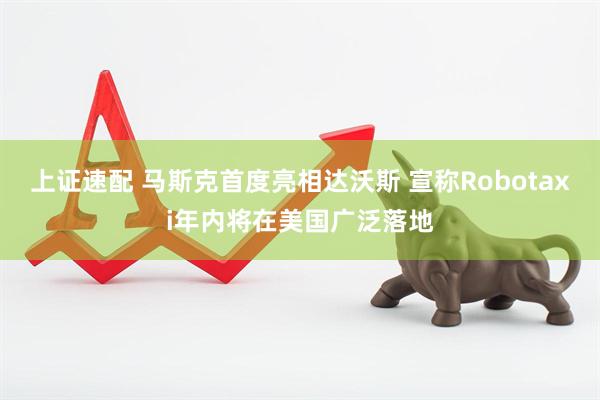 上证速配 马斯克首度亮相达沃斯 宣称Robotaxi年内将在美国广泛落地