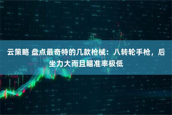 云策略 盘点最奇特的几款枪械：八转轮手枪，后坐力大而且瞄准率极低