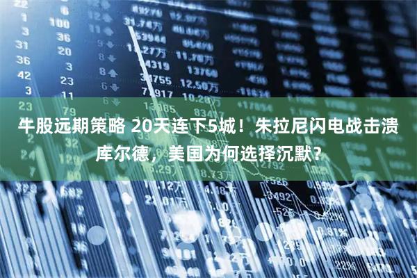 牛股远期策略 20天连下5城！朱拉尼闪电战击溃库尔德，美国为何选择沉默？