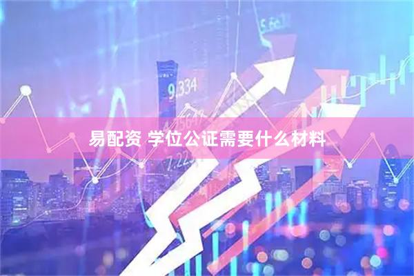 易配资 学位公证需要什么材料
