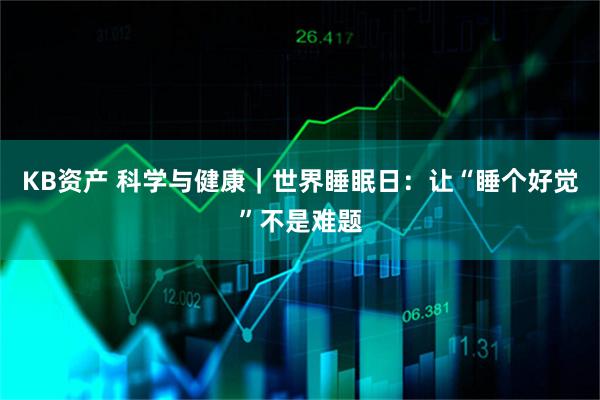 KB资产 科学与健康｜世界睡眠日：让“睡个好觉”不是难题