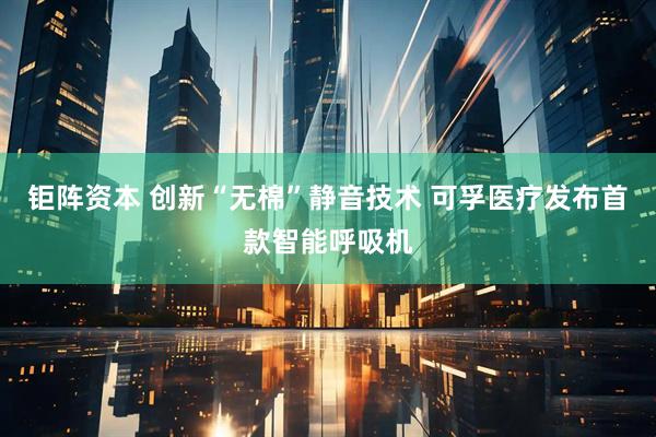 钜阵资本 创新“无棉”静音技术 可孚医疗发布首款智能呼吸机