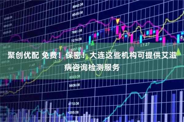 聚创优配 免费！保密！大连这些机构可提供艾滋病咨询检测服务