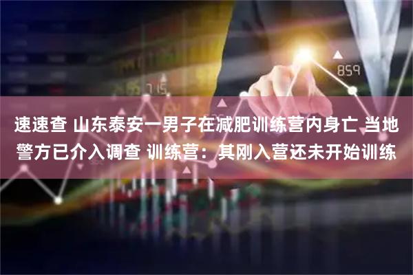 速速查 山东泰安一男子在减肥训练营内身亡 当地警方已介入调查 训练营：其刚入营还未开始训练